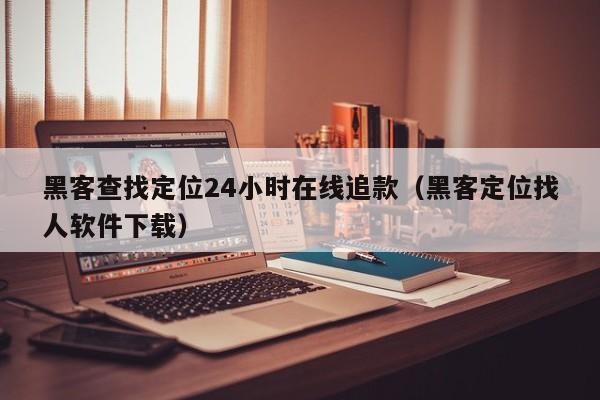 黑客查找定位24小时在线追款（黑客定位找人软件下载）「黑客定位软件无需他人同意」