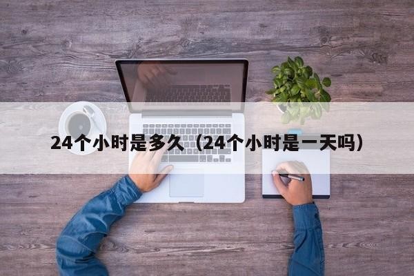 24个小时是多久（24个小时是一天吗）「24个小时是几天?」